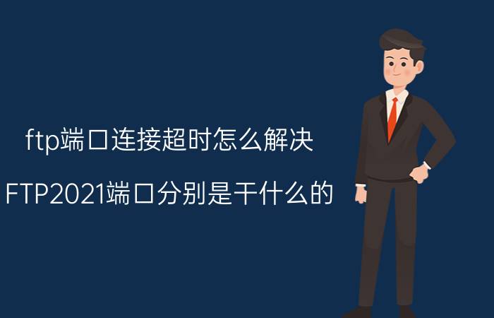 ftp端口连接超时怎么解决 FTP2021端口分别是干什么的？